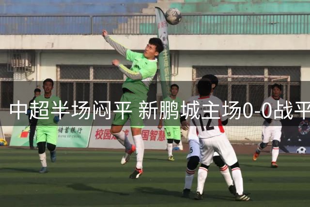 中超半场闷平 新鹏城主场0-0战平海港